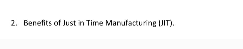 2. Benefits of Just in Time Manufacturing (JIT).
