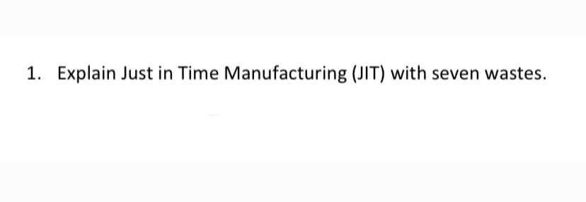 1. Explain Just in Time Manufacturing (JIT) with seven wastes.
