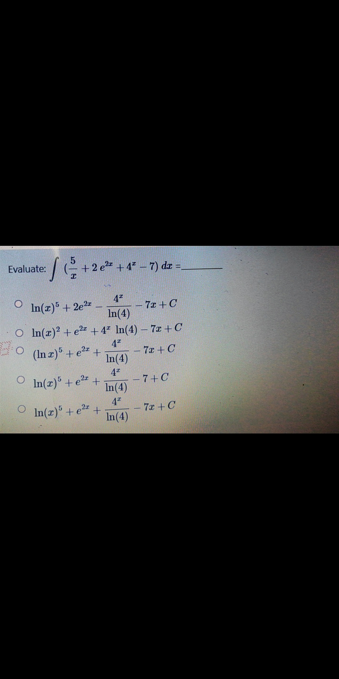 Evaluate: +2e +4" - 7) dz =
4"
- 7x+ C
In(4)
In(z)5 + 2e2
O In(x)? + e2 + 4° In(4) – 7x +C
4"
O (In z)5 + e2 +
7x + C
In(4)
4"
-7+C
In(4)
4
-7x +C
In(4)
In(x) + e
In(x) +e2 +
