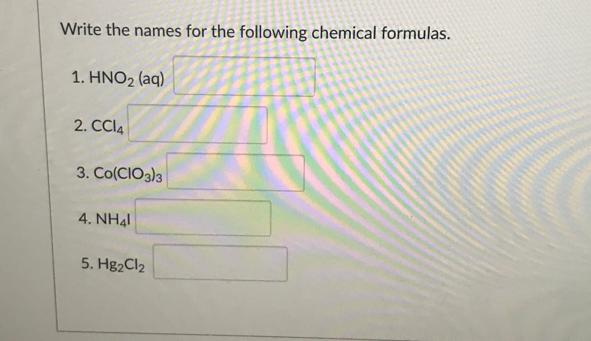 Write the names for the following chemical formulas.
1. HNO2 (aq)
2. CCI4
3. Co(CIO3)3
4. NH41
5. Hg2Cl2
