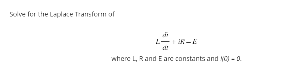 Solve for the Laplace Transform of
di
L-+iR=E
dt
where L, R and E are constants and i(0) = 0.