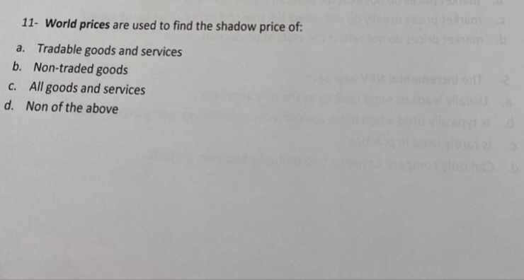 11- World prices are used to find the shadow price of:
a. Tradable goods and services
b. Non-traded goods
c. All goods and services
d. Non of the above