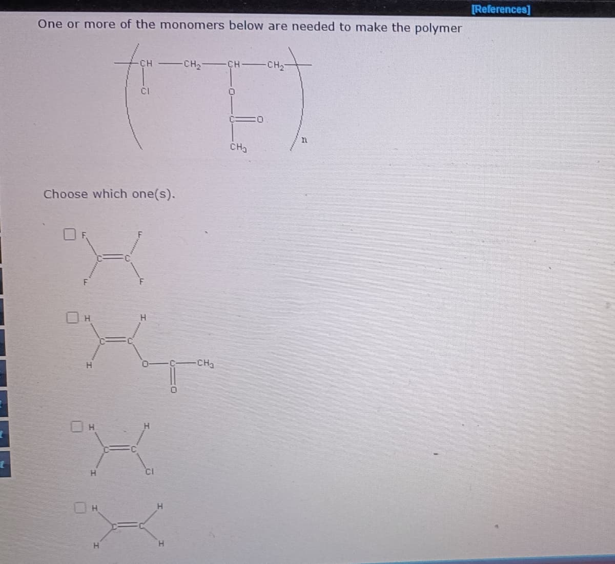 [References]
One or more of the monomers below are needed to make the polymer
CH
CH CH CH-
CI
CH
Choose which one(s).
H.
CHa
CI
H
H.
H.
