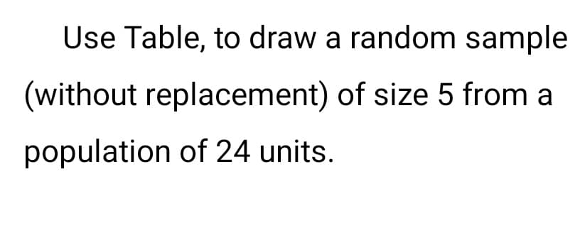 Use Table, to draw a random sample
(without replacement) of size 5 from a
population of 24 units.
