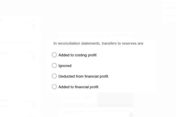 In reconciliation statements, transfers to reserves are:
Added to costing profit
Ignored
Deducted from financial profit
Added to financial profit
ms
