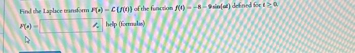 Find the Laplace transform F(s) = C {f(t)} of the function f(t)=-8-9 sin(at) defined for t≥ 0.
help (formulas)
F(a)=
4