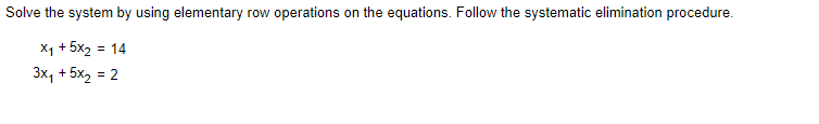 Solve the system by using elementary row operations on the equations. Follow the systematic elimination procedure.
Xa +5X2 = 14
3x₁ + 5x₂ = 2