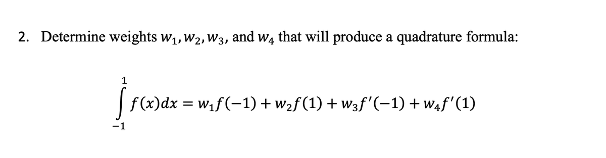 2. Determine weights W₁, W₂, W3, and wê that will produce a quadrature formula:
1
fra
f(x) dx = w₁f(−1) + w₂ƒ (1) + w3ƒ'(−1) + w₁ƒ'(1)