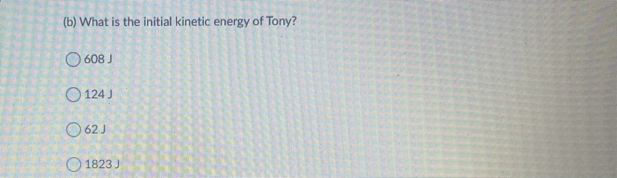 (b) What is the initial kinetic energy of Tony?
O 608 J
O 124 J
O 62 J
O1823 J
