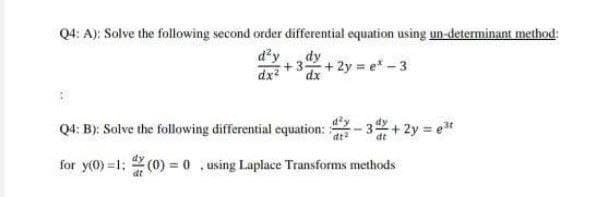 Q4: A): Solve the following second order differential equation using un-determinant method:
d²y
dx
dy
+3
dx
+ 2y = e* -3
Q4: B): Solve the following differential equation:
dt
3+ 2y = e*
for y(0) =1: 2 (0) = 0 , using Laplace Transforms methods
