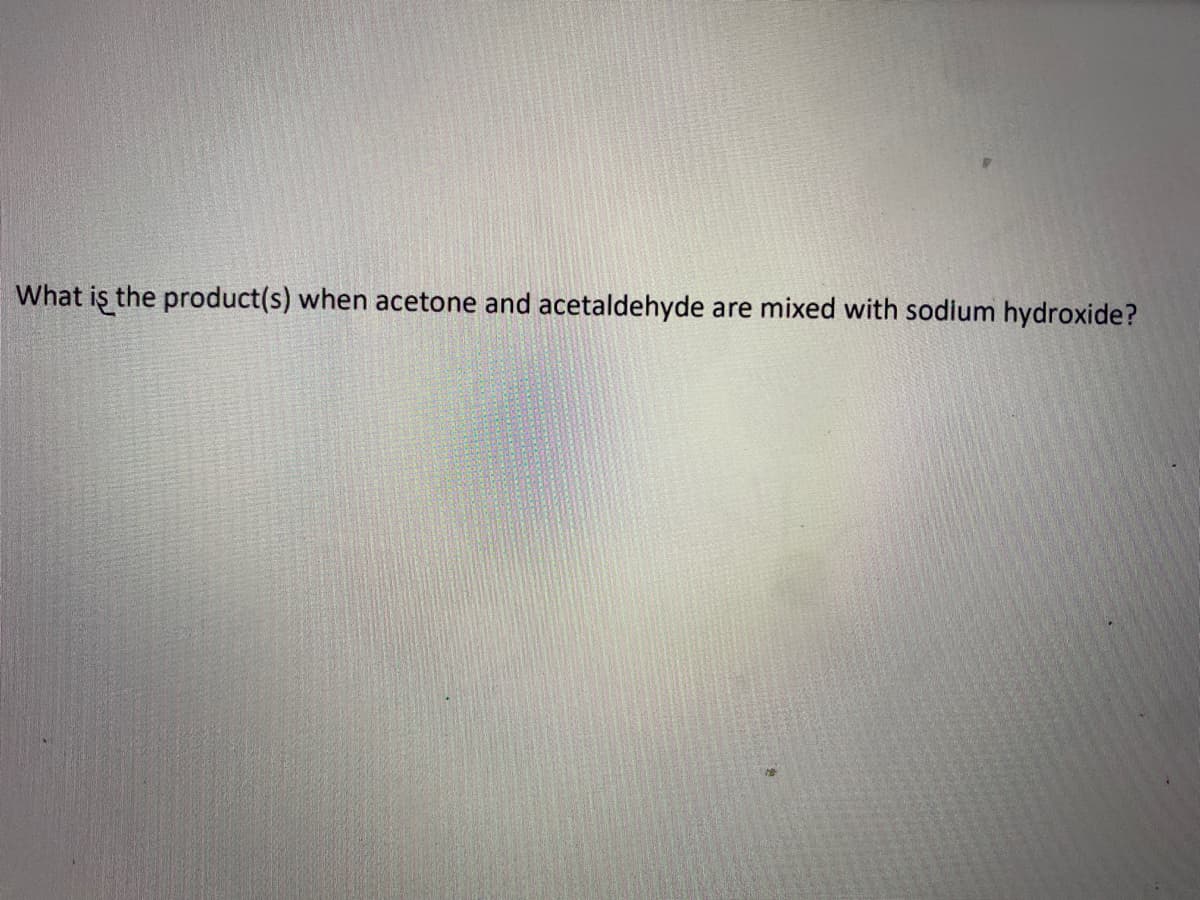 What iş the product(s) when acetone and acetaldehyde are mixed with sodium hydroxide?
