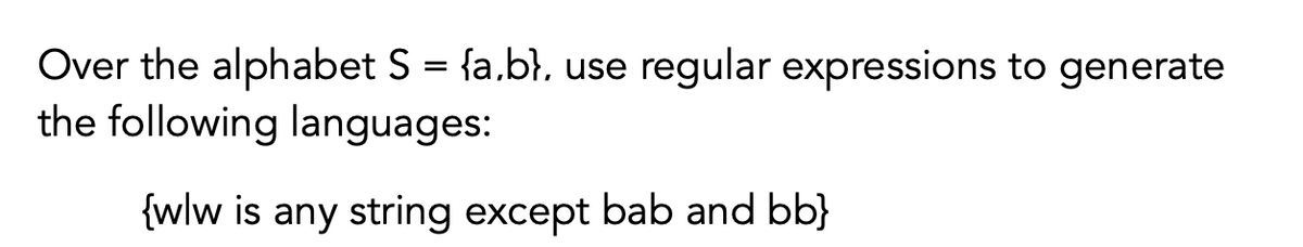 Over the alphabet S = {a.b}, use regular expressions to generate
the following languages:
{wlw is any string except bab and bb}
