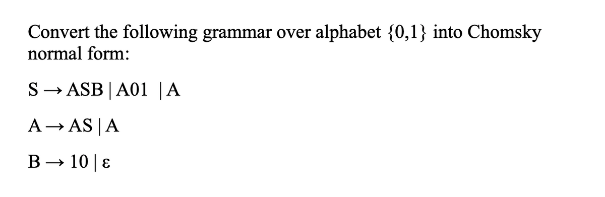 Convert the following grammar over alphabet {0,1} into Chomsky
normal form:
S→ ASB | A01 |A
A→ AS | A
B → 10| E
