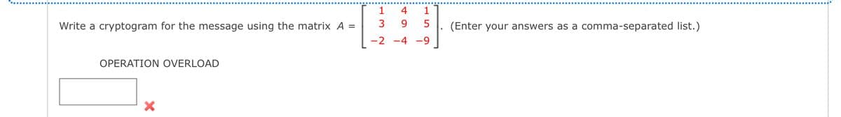 Write a cryptogram for the message using the matrix A =
OPERATION OVERLOAD
1
4
1
3
9
5
(Enter your answers as a comma-separated list.)
-2-4-9