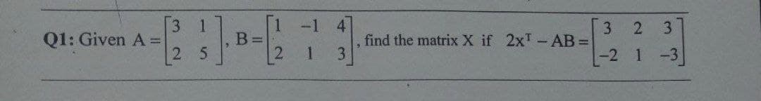 3.
Q1: Given A =
-1
4
3
3.
find the matrix X if 2xT-AB =
-2
B =
1
-3
