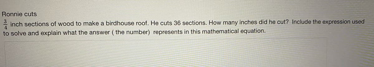 Ronnie cuts
* inch sections of wood to make a birdhouse roof. He cuts 36 sections. How many inches did he cut? Include the expression used
to solve and explain what the answer ( the number) represents in this mathematical equation.
