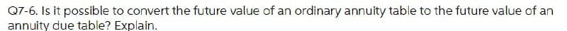 Q7-6. Is it possible to convert the future value of an ordinary annuity table to the future value of an
annuity due table? Explain.
