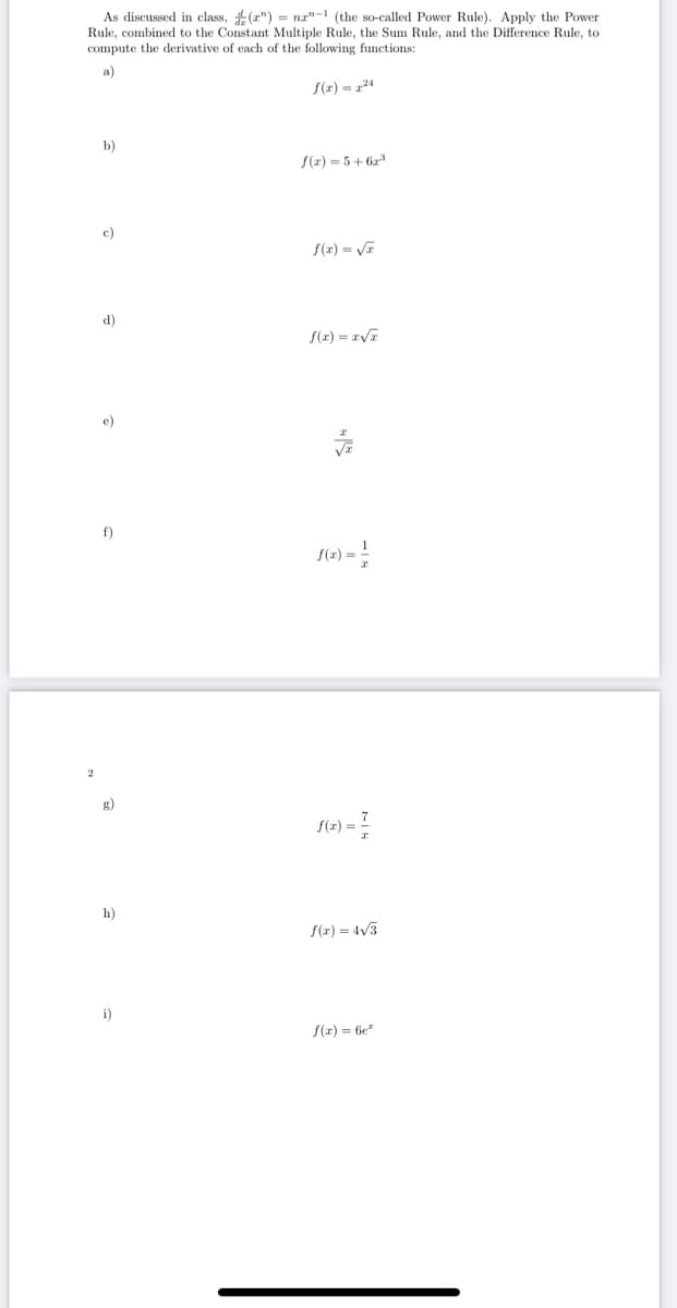 As discussed in class, #(z") = nz"-1 (the so-called Power Rule). Apply the Power
Rule, combined to the Constant Multiple Rule, the Sum Rule, and the Difference Rule, to
compute the derivative of each of the following functions:
a)
S(z) = z²4
b)
f(z) = 5+ 6z3
e)
f(x) = VE
d)
S(z) = rVF
e)
f)
S(2) = !
g)
f(=) = ?
h)
f(z) = 4/3
i)
S(z) = 6e"
