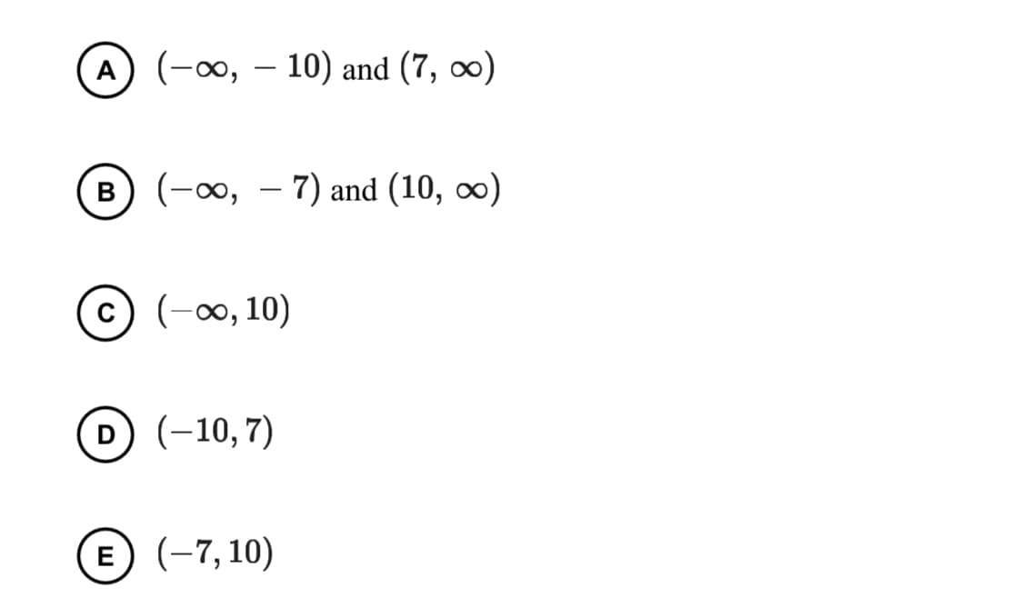 A) (-∞, – 10) and (7, )
(-00,
(-оо, —
7) and (10, o)
В
с) (-о, 10)
D (-10,7)
E (-7, 10)
