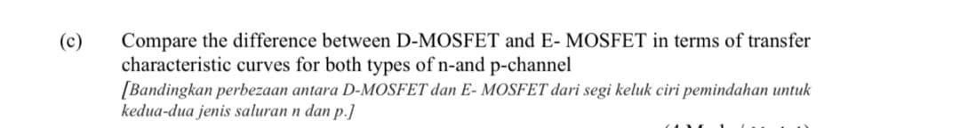 Compare the difference between D-MOSFET and E- MOSFET in terms of transfer
characteristic curves for both types of n-and p-channel
[Bandingkan perbezaan antara D-MOSFET dan E- MOSFET dari segi keluk ciri pemindahan untuk
kedua-dua jenis saluran n dan p.]
(c)
