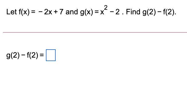 Let f(x) = - 2x +7 and g(x) = x - 2. Find g(2) - f(2).
g(2) – f(2) =
