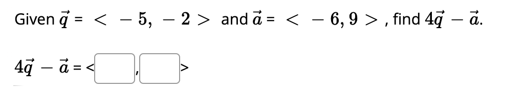 Given q = < - 5, – 2 > and a = < – 6,9 > , find 4g – ā.
%3|
4g – ā = <
-
