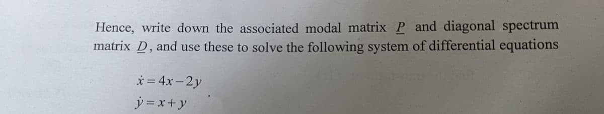 Hence, write down the associated modal matrix P and diagonal spectrum
matrix D, and use these to solve the following system of differential equations
* = 4x – 2 y
y = x+ y
