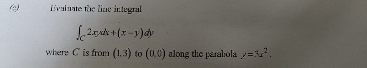 (c)
Evaluate the line integral
S2xydx + (x-y)dy
where C is from (1,3) to (0,0) along the parabola y= 3x² .
