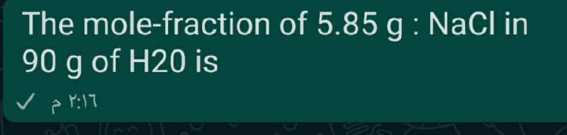 The mole-fraction of 5.85 g : NaCl in
90 g of H20 is
