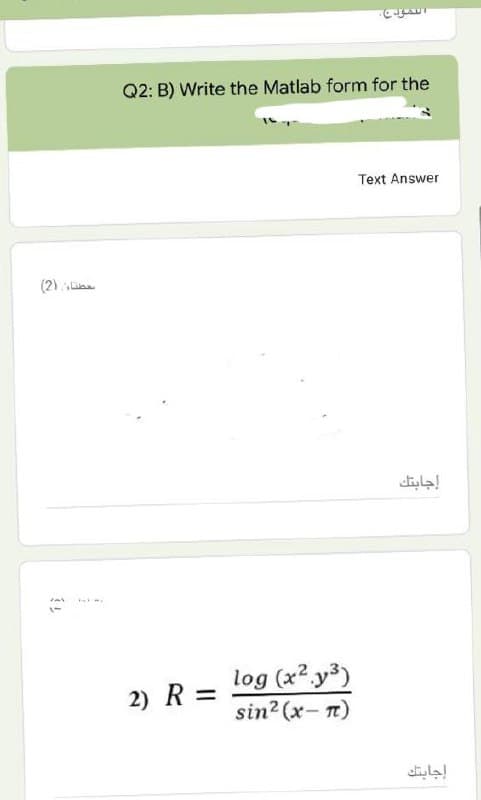 Q2: B) Write the Matlab form for the
Text Answer
(2) i
dila!
log (x2 y3)
sin? (x- n)
2) R =
إجابتك
