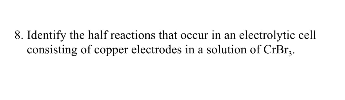 8. Identify the half reactions that occur in an electrolytic cell
consisting of copper electrodes in a solution of CrBr,.
