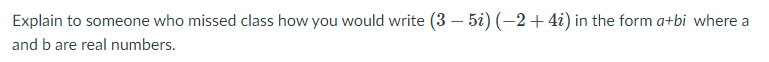 Explain to someone who missed class how you would write (3 – 5i) (–2+4i) in the form a+bi where a
and b are real numbers.

