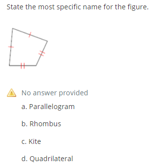 State the most specific name for the figure.
No answer provided
a. Parallelogram
b. Rhombus
C. Kite
d. Quadrilateral
