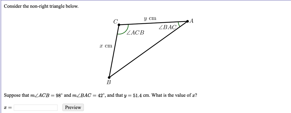 Consider the non-right triangle below.
у ст
C.
A
ZBAC
ZACB
х ст
В
Suppose that MZACB= 98° and m/BAC = 42°, and that y = 51.4 cm. What is the value of x?
Preview
