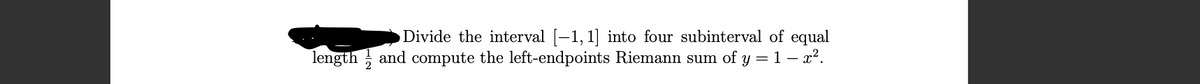 Divide the interval [-1, 1] into four subinterval of equal
of y = 1 – x2.
length ; and compute the left-endpoints Riemann sum
