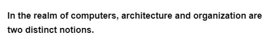 In the realm of computers, architecture and organization are
two distinct notions.