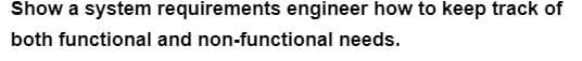 Show a system requirements engineer how to keep track of
both functional and non-functional needs.