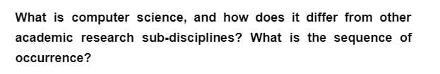 What is computer science, and how does it differ from other
academic research sub-disciplines? What is the sequence of
occurrence?