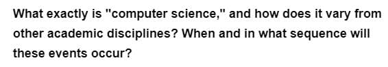 What exactly is "computer science," and how does it vary from
other academic disciplines? When and in what sequence will
these events occur?