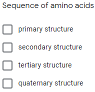 Sequence of amino acids
primary structure
secondary structure
tertiary structure
quaternary structure
