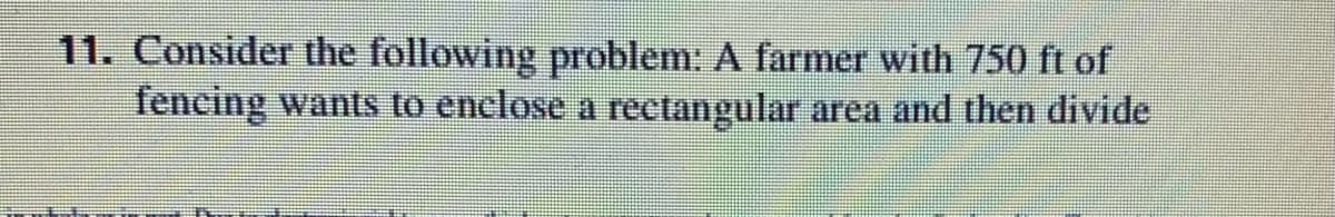 11. Consider the following problem: A farmer with 750 ft of
fencing wants to enclose a rectangular area and then divide
