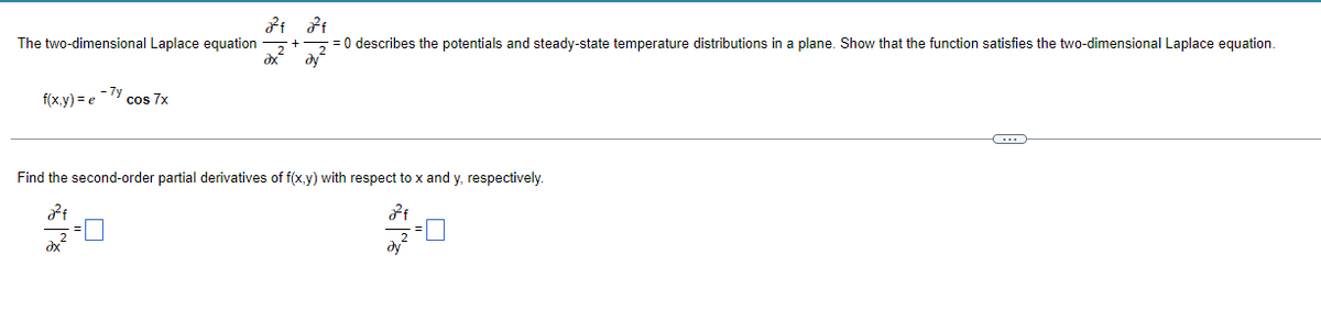 2²f2²f
= 0 describes the potentials and steady-state temperature distributions in a plane. Show that the function satisfies the two-dimensional Laplace equation.
dy
The two-dimensional Laplace equation
-7y
f(x,y)= e cos 7x
Find the second-order partial derivatives of f(x,y) with respect to x and y, respectively.
2²f
2f
dx
=