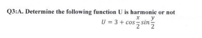 Q3:A. Determine the following function U is harmonic or not
x y
U = 3 + cos sin