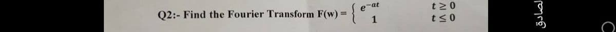 Q2:- Find the Fourier Transform F(w) =
e-at
{ 1
t≥0
t≤0
لصادق
с