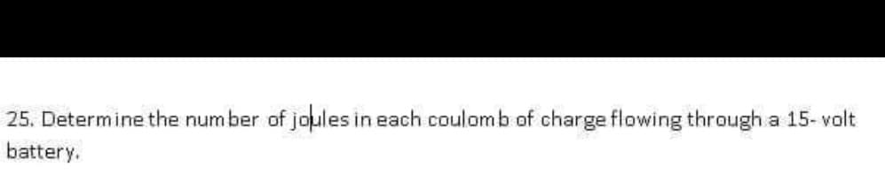 25. Determine the num ber of joules in each coulomb of charge flowing through a 15- volt
battery.
