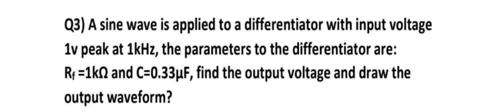 Q3) A sine wave is applied to a differentiator with input voltage
1v peak at 1kHz, the parameters to the differentiator are:
Rf =1kn and C=0.33µF, find the output voltage and draw the
output waveform?
