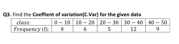 Q3. Find the Coeffient of variation (C.Var) for the given data
0-10 10-20 20-30 30-40
8
6
5
12
class:
Frequency (f):
40-50
9