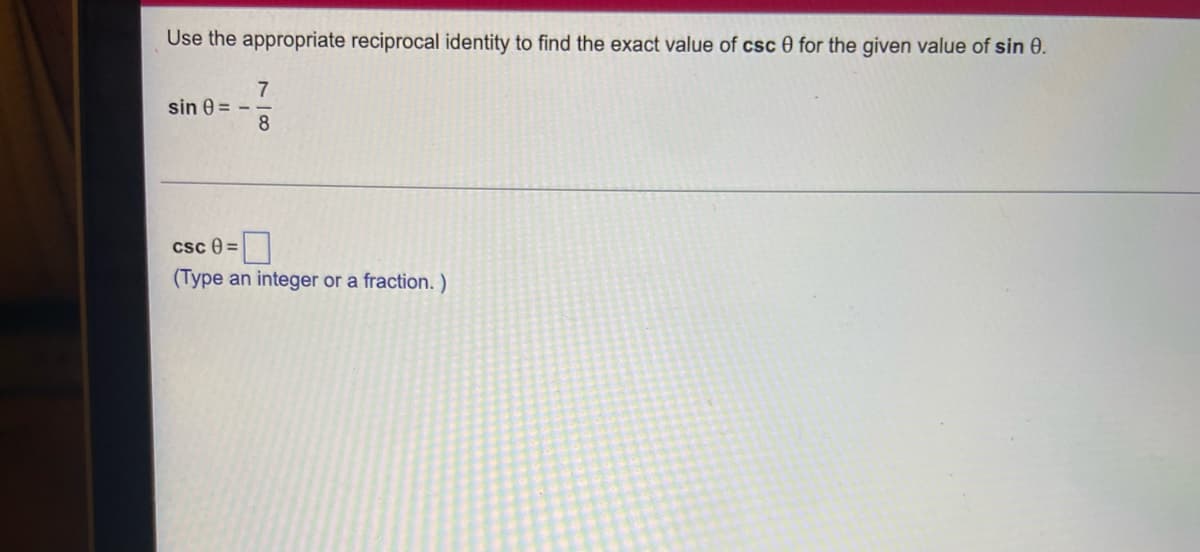 Use the appropriate reciprocal identity to find the exact value of csc 0 for the given value of sin 8.
sin =
7
8
csc 8=
(Type an integer or a fraction. )