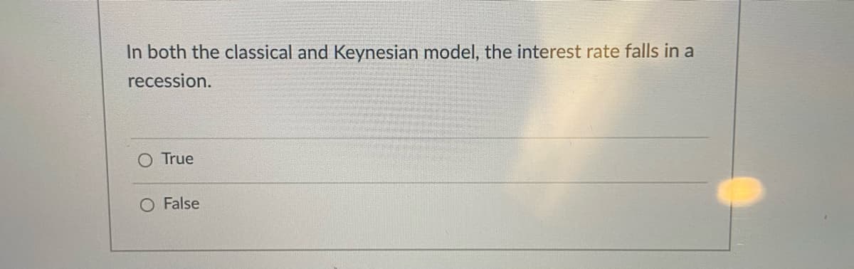 In both the classical and Keynesian model, the interest rate falls in a
recession.
True
False
