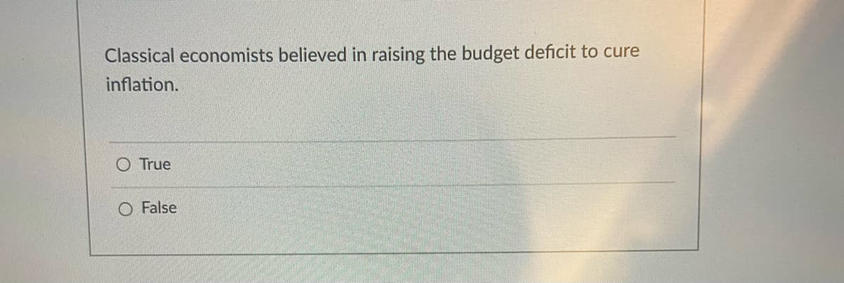 Classical economists believed in raising the budget deficit to cure
inflation.
O True
O False
